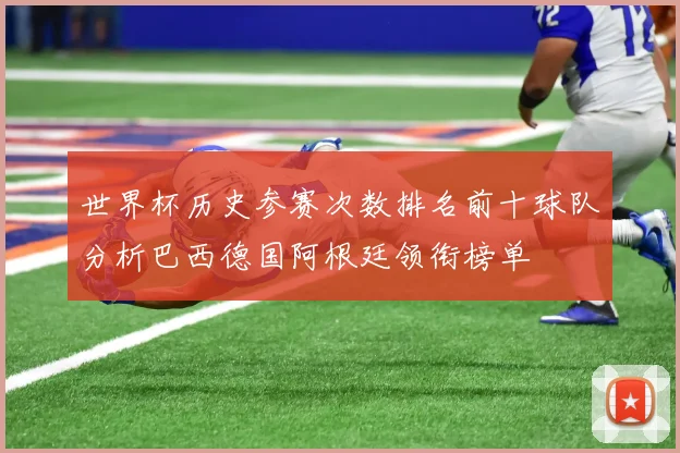 世界杯历史参赛次数排名前十球队分析巴西德国阿根廷领衔榜单