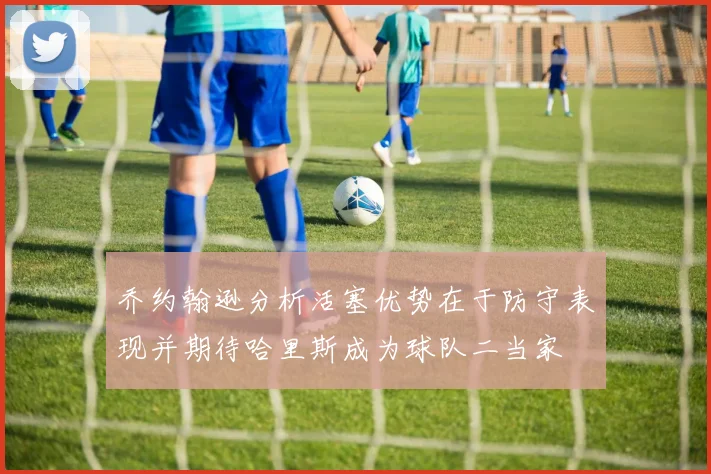 乔约翰逊分析活塞优势在于防守表现并期待哈里斯成为球队二当家