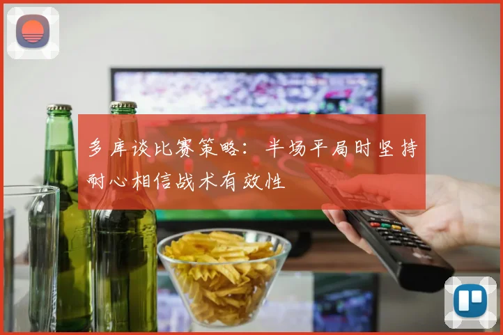 多库谈比赛策略：半场平局时坚持耐心相信战术有效性