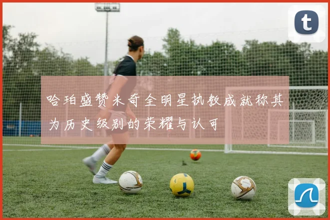 哈珀盛赞米奇全明星执教成就称其为历史级别的荣耀与认可