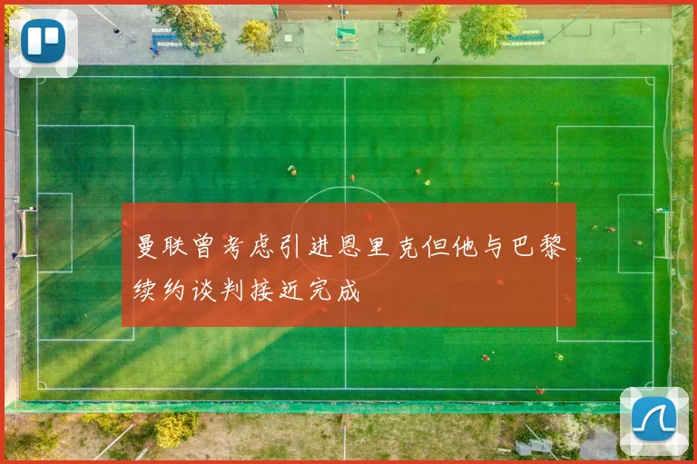 曼联曾考虑引进恩里克但他与巴黎续约谈判接近完成