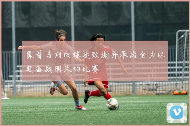 蒙哥马利向球迷致谢并承诺全力以赴备战明天的比赛