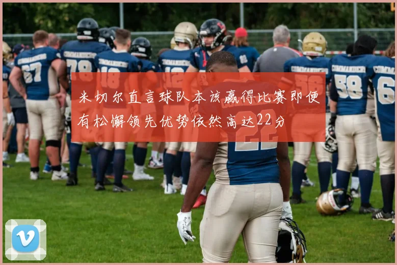 米切尔直言球队本该赢得比赛即便有松懈领先优势依然高达22分