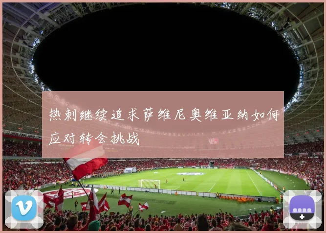 热刺继续追求萨维尼奥维亚纳如何应对转会挑战