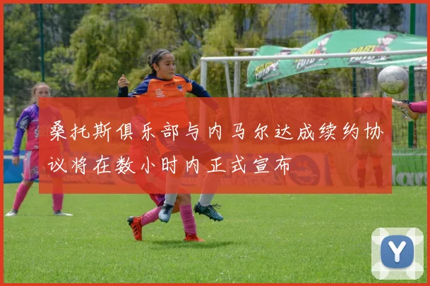 桑托斯俱乐部与内马尔达成续约协议将在数小时内正式宣布