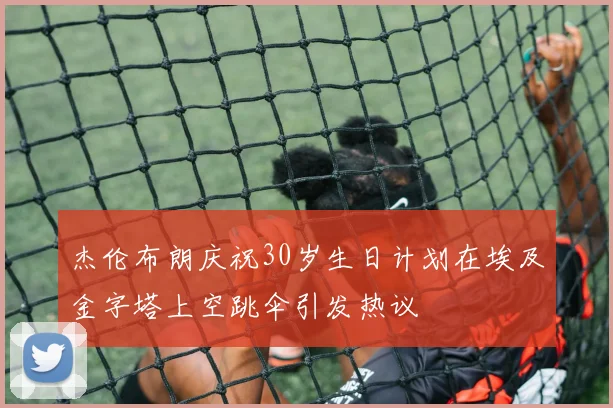 杰伦布朗庆祝30岁生日计划在埃及金字塔上空跳伞引发热议