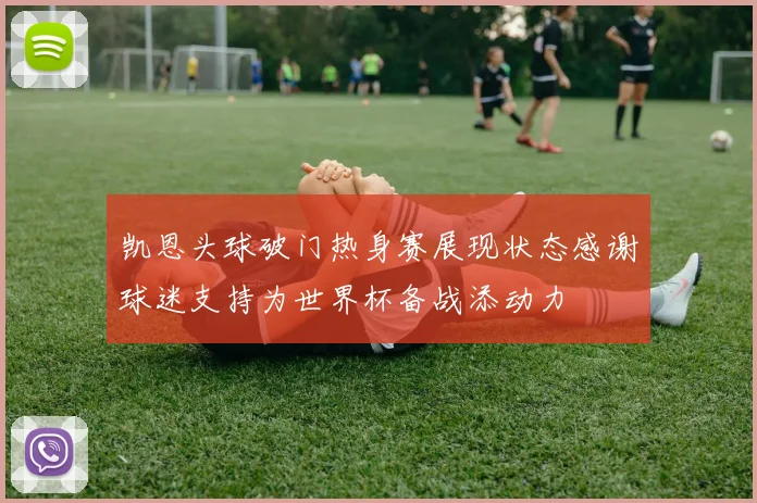 凯恩头球破门热身赛展现状态感谢球迷支持为世界杯备战添动力