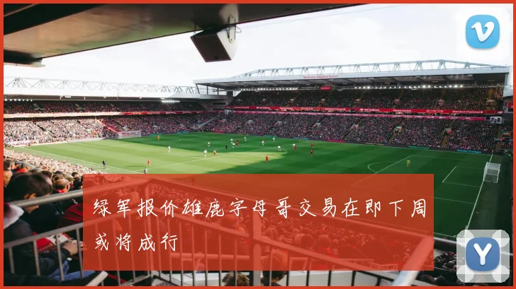 绿军报价雄鹿字母哥交易在即下周或将成行