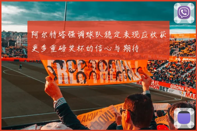 阿尔特塔强调球队稳定表现应收获更多重磅奖杯的信心与期待