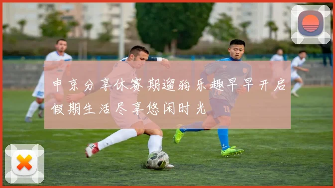 申京分享休赛期遛狗乐趣早早开启假期生活尽享悠闲时光