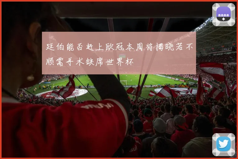 廷伯能否赶上欧冠本周将揭晓若不顺需手术缺席世界杯