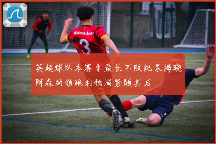英超球队本赛季最长不败纪录揭晓阿森纳领跑利物浦紧随其后