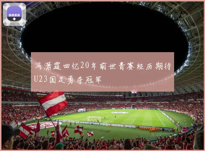 冯潇霆回忆20年前世青赛经历期待U23国足勇夺冠军