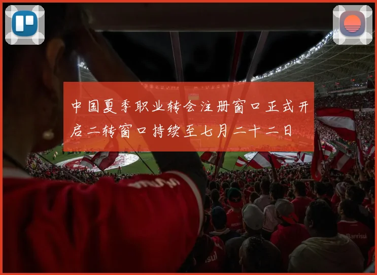 中国夏季职业转会注册窗口正式开启二转窗口持续至七月二十二日