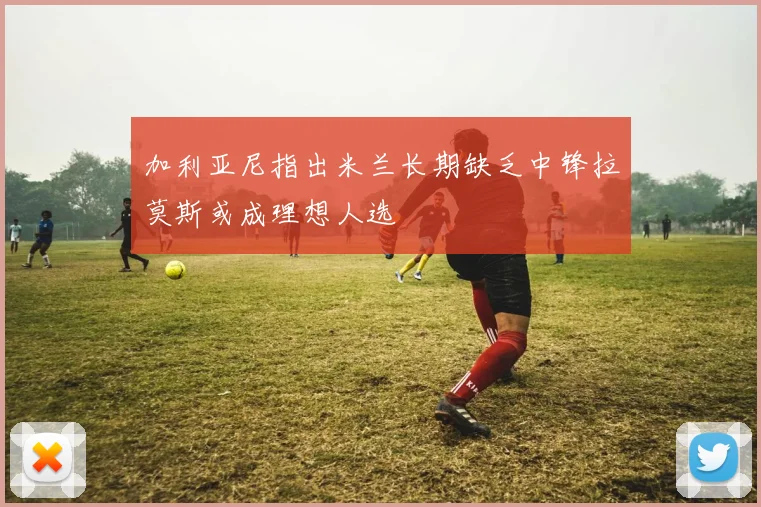 加利亚尼指出米兰长期缺乏中锋拉莫斯或成理想人选