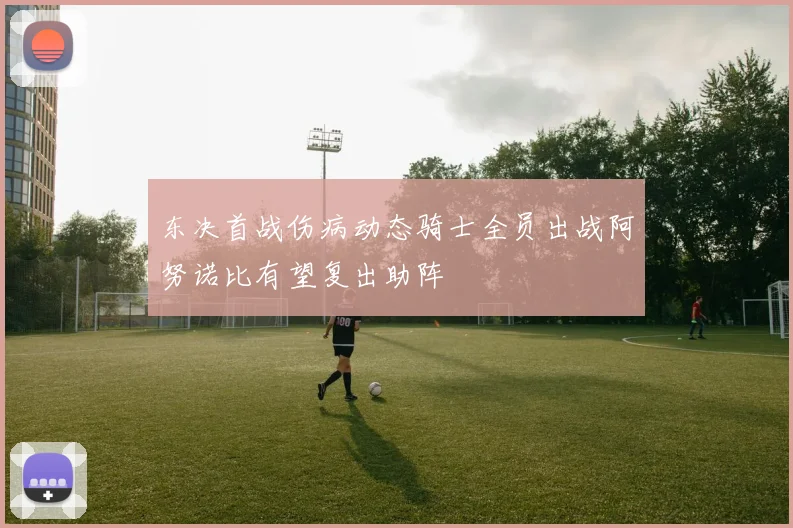 东决首战伤病动态骑士全员出战阿努诺比有望复出助阵