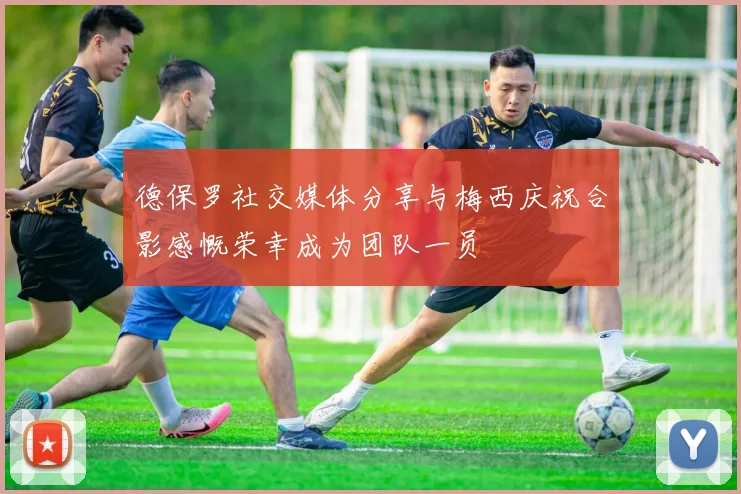 德保罗社交媒体分享与梅西庆祝合影感慨荣幸成为团队一员