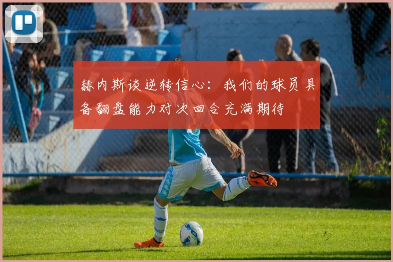 赫内斯谈逆转信心：我们的球员具备翻盘能力对次回合充满期待