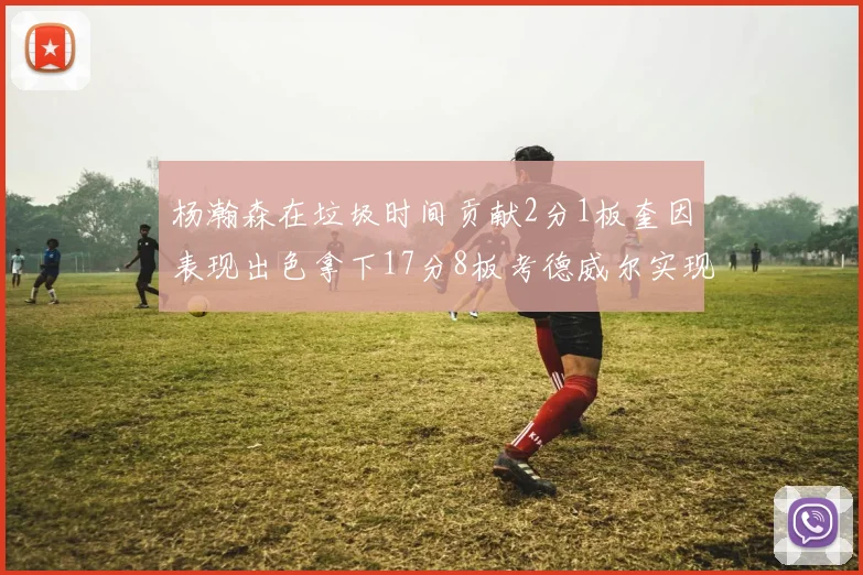 杨瀚森在垃圾时间贡献2分1板奎因表现出色拿下17分8板考德威尔实现双双14板转正