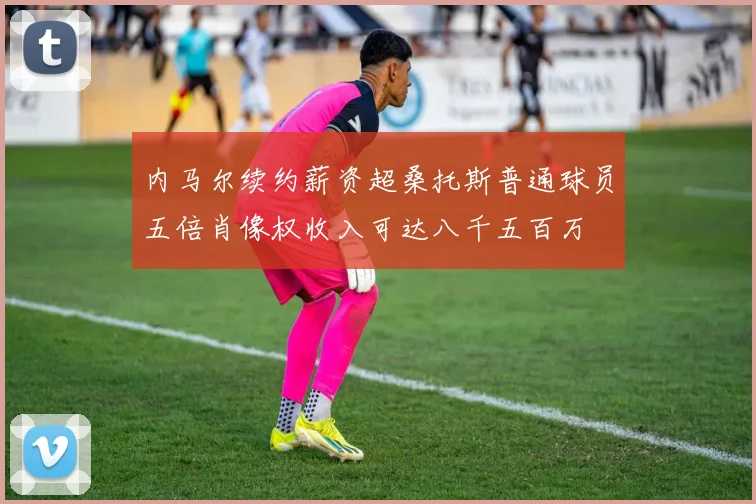 内马尔续约薪资超桑托斯普通球员五倍肖像权收入可达八千五百万