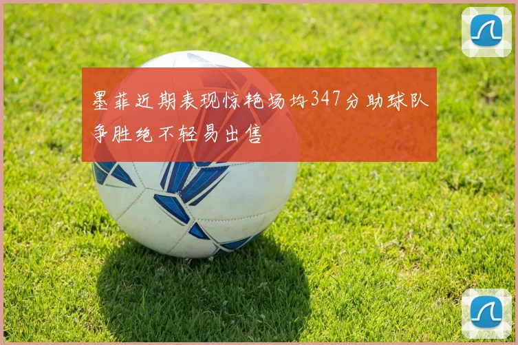 墨菲近期表现惊艳场均347分助球队争胜绝不轻易出售