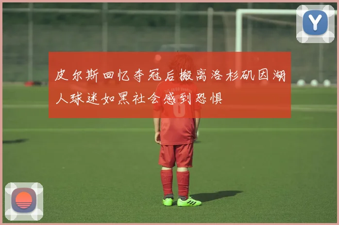 皮尔斯回忆夺冠后搬离洛杉矶因湖人球迷如黑社会感到恐惧