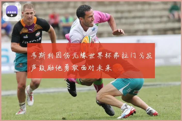 韦斯利因伤无缘世界杯弗拉门戈发声鼓励他勇敢面对未来