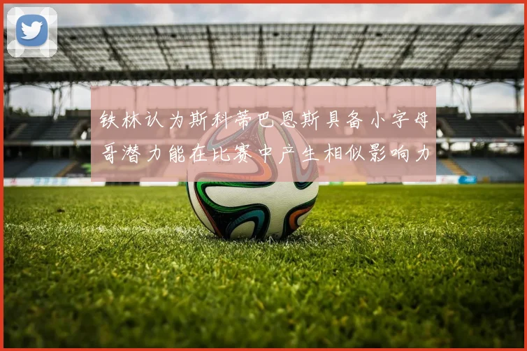 铁林认为斯科蒂巴恩斯具备小字母哥潜力能在比赛中产生相似影响力