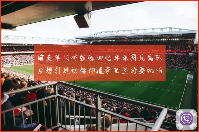 前蓝军门将教练回忆库尔图瓦离队后想引进切赫却遭萨里坚持要凯帕